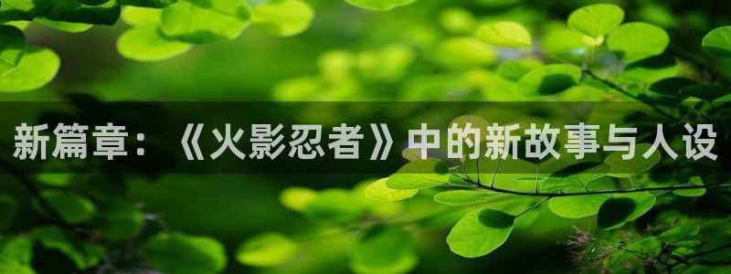 免费涩涩18漫画：新篇章：《火影忍者》中的新故事与人设